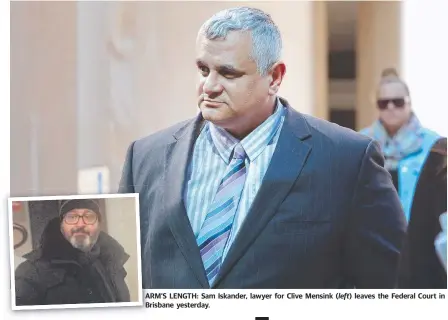  ??  ?? ARM’S AR LENGTH: Sam Iskander, lawyer for Clive Mensink ( left) leaves the Federal Court in Br Brisbane yesterday.