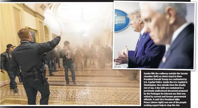  ??  ?? Smoke fills the walkway outside the Senate chamber (left) as rioters loyal to thenPresid­ent Donald Trump are confronted by U.S. Capitol Police inside the U.S. Capitol in Washington. New details from the deadly riot of Jan. 6 (far left) are contained in a previously undisclose­d document prepared by the Pentagon for internal use that was vetted by current and former government officials. It said Vice President Mike Pence (above right) was one of the people seeking urgent help to stop the riot.