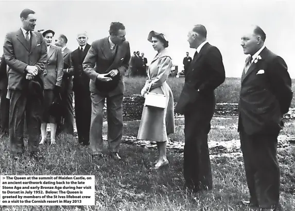  ?? Photos: PA Images / Alamy Stock Photo ?? The Queen at the summit of Maiden Castle, on an ancient earthwork dating back to the late Stone Age and early Bronze Age during her visit to Dorset in July 1952. Below: The Queen is greeted by members of the St Ives lifeboat crew on a visit to the Cornish resort in May 2013