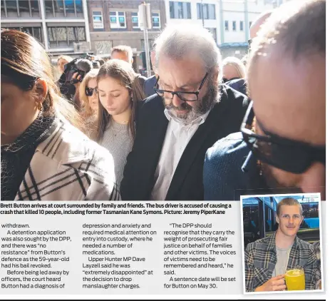  ?? ?? Brett Button arrives at court surrounded by family and friends. The bus driver is accused of causing a crash that killed 10 people, including former Tasmanian Kane Symons. Picture: Jeremy PiperKane
