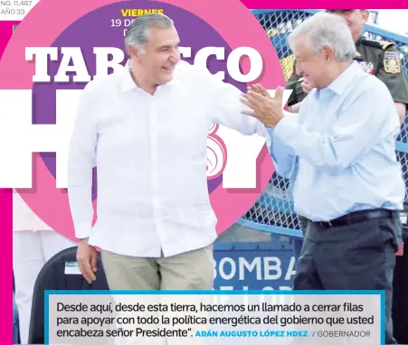  ?? ADÁN AUGUSTO LÓPEZ HDEZ. / GOBERNADOR ?? Desde aquí, desde esta tierra, hacemos un llamado a cerrar filas para apoyar con todo la política energética del gobierno que usted encabeza señor Presidente”.