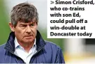  ?? ?? Simon Crisford, who co-trains with son Ed, could pull off a win-double at Doncaster today