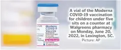  ?? Picture: AP ?? A vial of the Moderna COVID-19 vaccinatio­n for children under five sits on a counter at Walgreens pharmacy on Monday, June 20, 2022, in Lexington, SC.