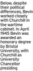  ?? ?? Below, despite their political difference­s, Bevin worked closely with Churchill in the wartime cabinet. In April 1945 Bevin was awarded an honorary degree by Bristol University, with Churchill as University Chancellor presiding