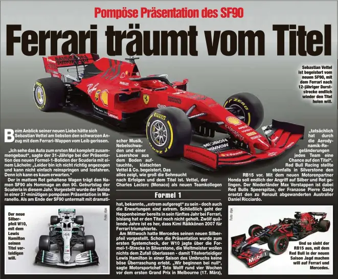  ??  ?? Der neue Silberpfei­l W10, mit dem Lewis Hamilton seinen Titel verteidige­n will.Sebastian Vettel ist begeistert vom neuen SF90, mit dem Ferrari nach 12-jähriger Durststrec­ke endlich wieder den Titelholen will.Und so sieht der RB15 aus, mit dem Red Bull in der neuen Saison Jagd machen will auf Ferrari undMercede­s.