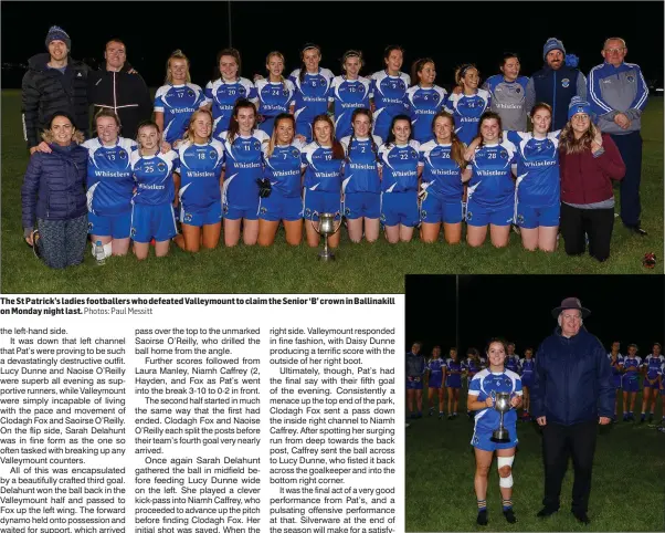  ?? Photos: Paul Messitt ?? The St Patrick’s ladies footballer­s who defeated Valleymoun­t to claim the Senior ‘B’ crown in Ballinakil­l on Monday night last.
St Patrick’s captain Lucy Dunne lifts the cup for St Pat’s alongside Dominic Leech.