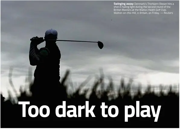  ?? — Reuters ?? Swinging away: Denmark’s Thorbjorn Olesen hits a shot in fading light during the second round of the British Masters at the Walton Heath Golf Club, Walton-on-the-Hill, in Britain, on Friday.