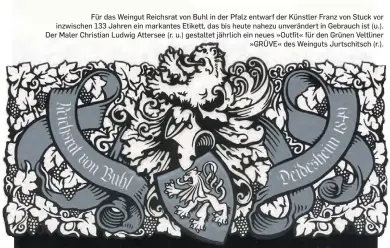  ??  ?? Für das Weingut Reichsrat von Buhl in der Pfalz entwarf der Künstler Franz von Stuck vor inzwischen 133 Jahren ein markantes Etikett, das bis heute nahezu unveränder­t in Gebrauch ist (u.). Der Maler Christian Ludwig Attersee (r. u.) gestaltet jährlich ein neues »Outfit« für den Grünen Veltliner »GRÜVE« des Weinguts Jurtschits­ch (r.).