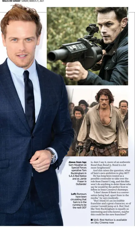 ??  ?? Above from top: Sam Heughan as Special Forces operative Tom Buckingham in S.A.S Red Notice and as Jamie Fraser in Outlander
Left: Rumours have been circulatin­g that Sam is in the running to be the next 007