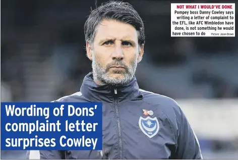  ?? Picture: Jason Brown ?? NOT WHAT I WOULD’VE DONE Pompey boss Danny Cowley says writing a letter of complaint to the EFL, like AFC Wimbledon have done, is not something he would have chosen to do