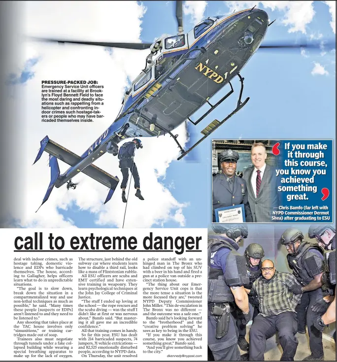  ??  ?? PRESSURE-PACKED JOB: Emergency Service Unit officers are trained at a facility at Brooklyn’s Floyd Bennett Field to face the most daring and deadly situations such as rappelling from a helicopter and confrontin­g indoor crimes such hostage-takers or people who may have barricaded themselves inside.