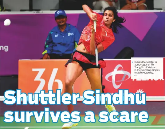  ?? PTI ?? India’s P.V. Sindhu in action against Thi Trang Vu of Vietnam in the women’s singles match yesterday.