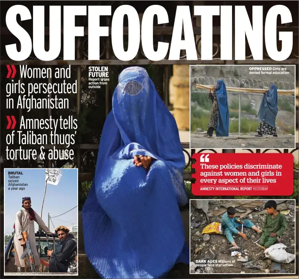  ?? ?? BRUTAL Taliban seized Afghanista­n a year ago
STOLEN FUTURE Report urges action from outside
DARK AGES Millions of people face starvation
OPPRESSED Girls are denied formal education