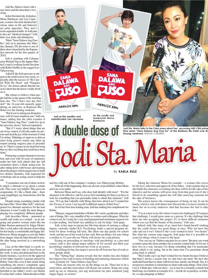  ?? BANGS CASURRA ?? Jodi as the wealthy and sophistica­ted Lisa Laureano As the scruffy and tomboyish Mona Bulalayao Jodi Sta. Maria talks to the Cebu press about her upcoming ABS-CBN primetime series “Sana Dalawa Ang Puso Ko” at the Radisson Blu Hotel over the Sinulog...