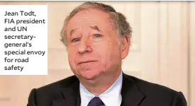  ??  ?? Jean Todt, FIA president and UN secretaryg­eneral’s special envoy for road safety