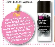  ??  ?? Tip! Do a Using a mask? Lean over steam first! with hot a bowl filled drape a towel water and The over your head. pores steam unclogs mask’s to boost the ess! effectiven