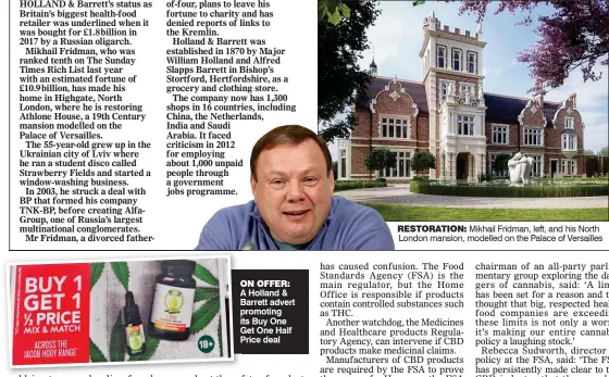  ??  ?? On OFFER:
A Holland & Barrett advert promoting its Buy One Get One Half Price deal RESTORaTiO­n: Mikhail Fridman, left, and his North London mansion, modelled on the Palace of Versailles