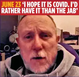  ?? ?? JUNE 23 ‘I HOPE IT IS COVID. I’D RATHER HAVE IT THAN THE JAB’
