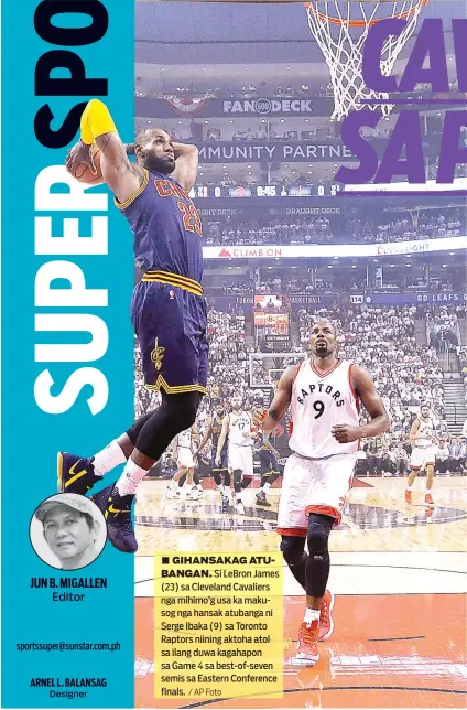  ?? / AP Foto ?? ■ GIHANSAKAG ATUBANGAN. Si LeBron James (23) sa Cleveland Cavaliers nga mihimo’g usa ka makusog nga hansak atubanga ni Serge Ibaka (9) sa Toronto Raptors niining aktoha atol sa ilang duwa kagahapon sa Game 4 sa best-of-seven semis sa Eastern Conference...