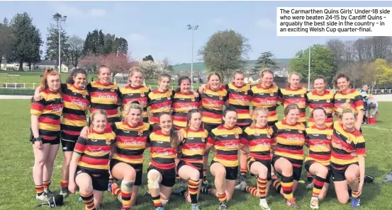  ??  ?? The Carmarthen Quins Girls’ Under-18 side who were beaten 24-15 by Cardiff Quins – arguably the best side in the country – in an exciting Welsh Cup quarter-final.