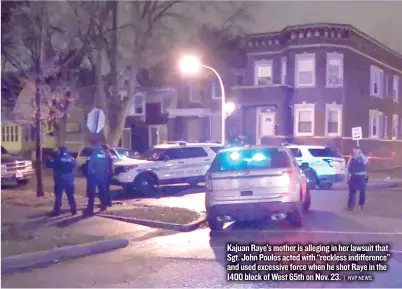 ?? | NVP NEWS ?? Kajuan Raye’s mother is alleging in her lawsuit that Sgt. John Poulos acted with ‘‘ reckless indifferen­ce’’ and used excessive force when he shot Raye in the 1400 block ofWest 65th on Nov. 23.