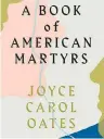  ?? Joyce Carol Oates Ecco ?? A Book of American Martyrs