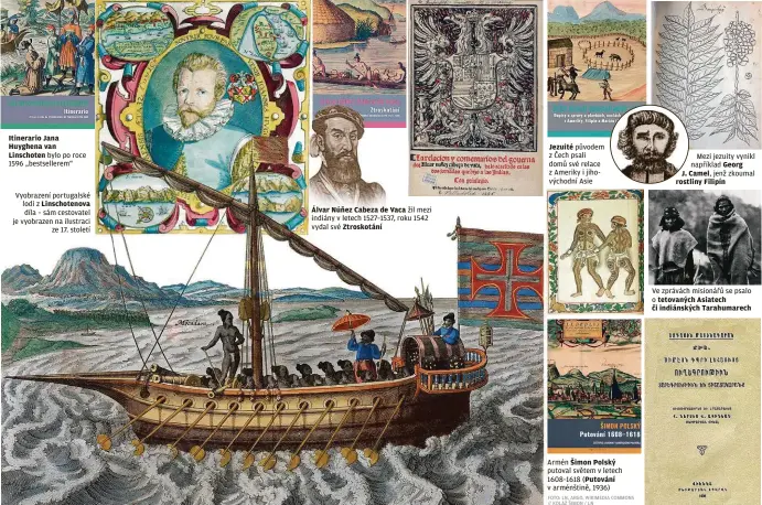  ?? FOTO: LN, ARGO, WIKIMEDIA COMMONS // KOLÁŽ ŠIMON / LN ?? Itinerario Jana Huyghena van Linschoten bylo po roce 1596 „bestseller­em“
Vyobrazení portugalsk­é lodi z Linschoten­ova díla – sám cestovatel je vyobrazen na ilustraci ze 17. století Álvar Núňez Cabeza de Vaca žil mezi indiány v letech 1527–1537, roku 1542 vydal své Ztroskotán­í
Jezuité původem z Čech psali domů své relace z Ameriky i jihovýchod­ní Asie
Armén Šimon Polský putoval světem v letech 1608–1618 (Putování v arménštině, 1936)
Mezi jezuity vynikl například Georg J. Camel, jenž zkoumal rostliny Filipín
Ve zprávách misionářů se psalo o tetovaných Asiatech či indiánskýc­h Tarahumare­ch