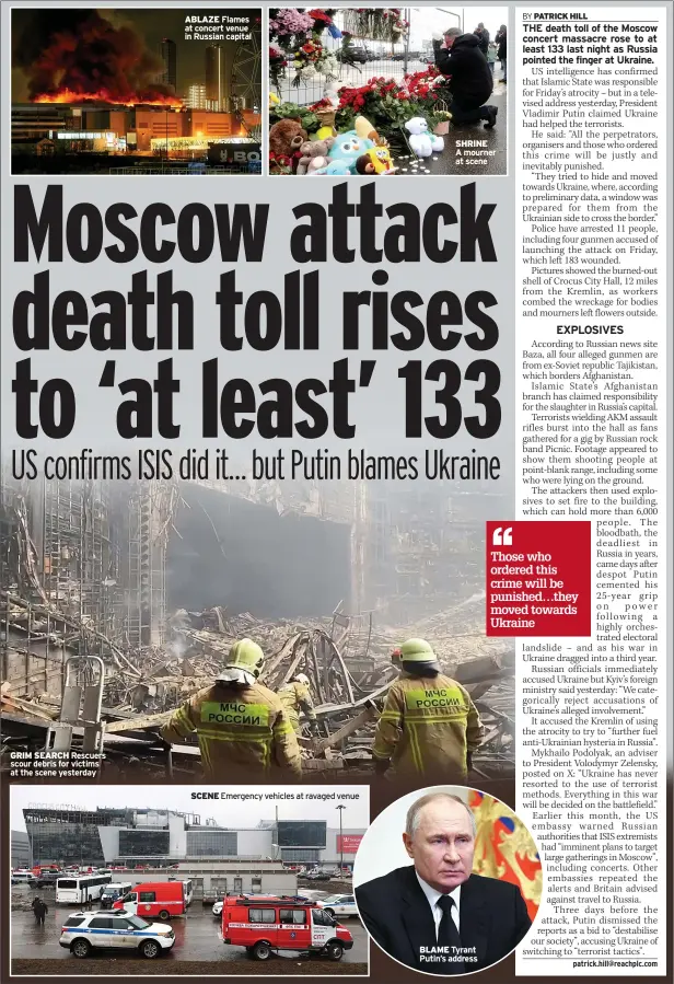  ?? ?? GRIM SEARCH Rescuers scour debris for victims at the scene yesterday
ABLAZE Flames at concert venue in Russian capital
SCENE Emergency vehicles at ravaged venue
SHRINE
A mourner at scene
BLAME Tyrant Putin’s address