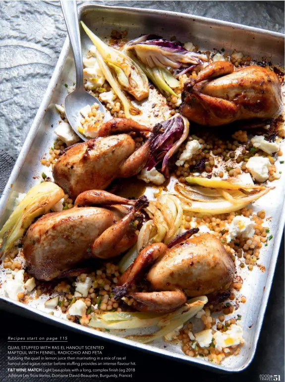  ??  ?? Recipes start on page 115
QUAIL STUFFED WITH RAS EL HANOUT SCENTED
MAFTOUL WITH FENNEL, RADICCHIO AND FETA
Rubbing the quail in lemon juice then marinating in a mix of ras el hanout and agave nectar before stuffing provides an intense flavour hit. F&T WINE MATCH Light beaujolais with a long, complex finish (eg 2018 Juliénas Les Trois Verres, Domaine David-Beaupère, Burgundy, France)