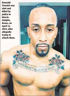  ??  ?? Kawaski Trawick was shot and killed by police in Morris Heights, Bronx, on April 14, 2019, after allegedly trying to attack them.