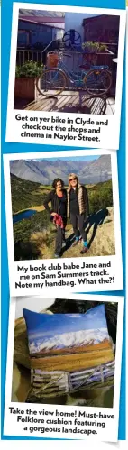  ??  ?? Get on yer bike in Clyde and check out the shops and cinema in Naylor Street. Jane and My book club babe track. me on Sam Summers What the?! Note my handbag. Take the view home! Must-have Folklore cushion featuring a gorgeous landscape.