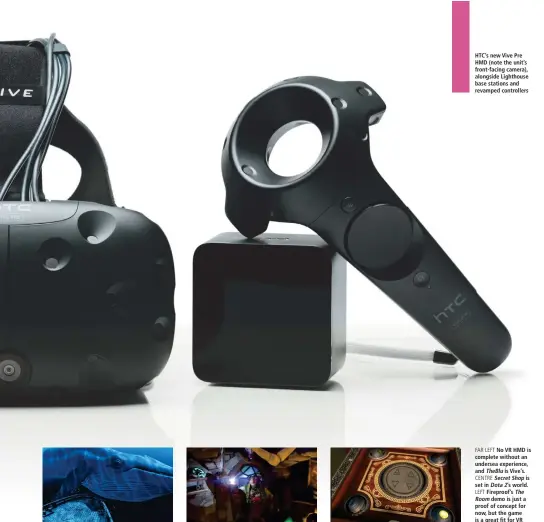  ??  ?? HTC’s new Vive Pre HMD (note the unit’s front-facing camera), alongside Lighthouse base stations and revamped controller­s
FAR LEFT No VR HMD is complete without an undersea experience, and TheBlu is Vive’s.
CENTRE SecretShop is set in Dota2’ s...
