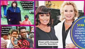  ??  ?? Billie with her dad, Lenny Henry
The Vicar of Dibley star with Billie as a child
Dawn with close pal Jennifer Saunders