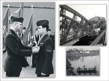  ?? SUBMITTED PHOTOS ?? Left: Sgt. James Dougherty is presented the Silver Star. Top right: The Troui ( pronounced Troy) Bridge a few weeks after it was destroyed by NVA sappers. According to Jim Latta, ” There was a Marine machine gun posted between stone piling and the steel structure of the bridge. This was designed to protect the bridge from waterborne demolition by sappers ( special or elite assault troops). When sappers attacked they did not come by water. They overran the bridge defenses and then ran to the center of the bridge where they set off the charges. The bridge collapsed on the Marines in the gun pit underneath and crushed them to death.” Bottom Right: Jim Latta took this photo from the Troui Bridge facing north and shows the old French fort with the watch tower. The boat is returning from patrol with a deceased NVA soldier aboard.