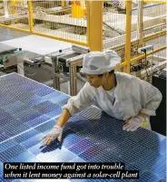  ?? ?? One listed income fund got into trouble when it lent money against a solar-cell plant