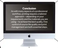  ??  ?? CONCLUSION As with many aspects of a profession­al workflow, printing requires a tailoredap­proach – depending on your requiremen­ts and the materials you are using – to achieve the best quality. Fine control of source file quality and print management are both essential steps.