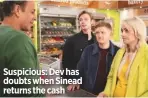  ??  ?? Suspicious: Dev has doubts when Sinead returns the cash