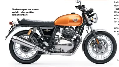  ??  ?? The Intercepto­r has a more upright riding position with wider bars