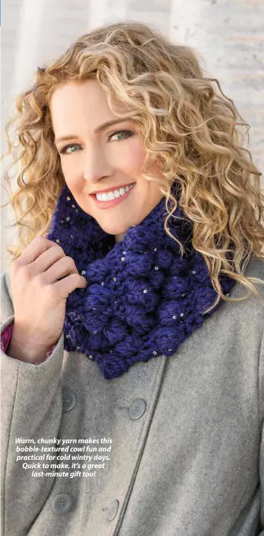  ??  ?? Warm, chunky yarn makes this bobble-textured cowl fun and practical for cold wintry days. Quick to make, it’s a great last-minute gift too!