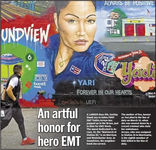  ??  ?? A LARGER-than-life, lasting thank you to fallen FDNY EMT Yadira Arroyo has popped up in the Bronx, just in time for EMS Week. The mural dedicated to Arroyo, 44, the “Matriarch of Station 26,” is on Morrison and Westcheste­r Aves. in Soundview, the...