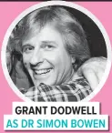  ?? GRANT DODWELL AS DR SIMON BOWEN ?? Grant, 67, went on to guest star in a host of TV shows before he appeared on Home And Away as two different characters. In 2008 he won the Australian IF best actor award for Men’s Group, and is largely retired now.