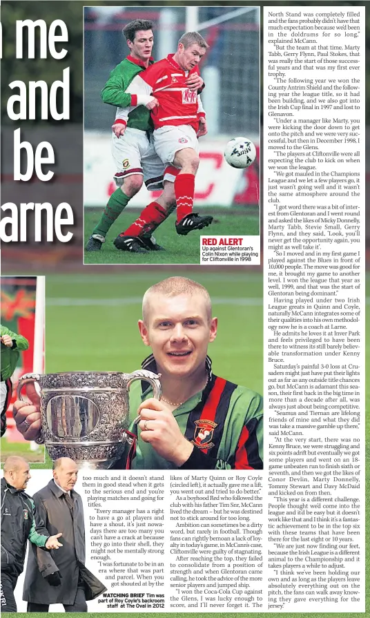  ??  ?? WATCHING BRIEF Tim was part of Roy Coyle’s backroom staff at The Oval in 2012
RED ALERT
Up against Glentoran’s Colin Nixon while playing for Cliftonvil­le in 1998