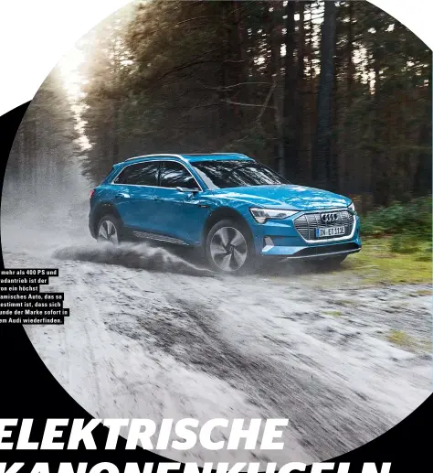  ??  ?? Mit mehr als 400 PS und Allradantr­ieb ist der e-tron ein höchst dynamische­s Auto, das so abgestimmt ist, dass sich Freunde der Marke sofort in einem Audi wiederfind­en.