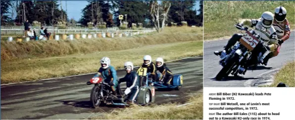  ??  ?? ABOVE Sidecar action from 1975. BELOW A helping hand. ABOVE Bill Biber (H2 Kawasaki) leads Pete Fleming in 1972. TOP RIGHT Bill Wetzell, one of Levin’s most successful competitor­s, in 1972. RIGHT The author Bill Eales (115) about to head out to a Kawasaki H2-only race in 1974.