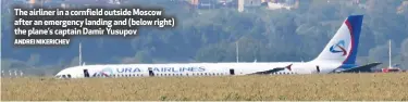  ?? ANDREI NIKERICHEV ?? The airliner in a cornfield outside Moscow after an emergency landing and (below right) the plane’s captain Damir Yusupov