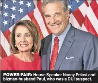  ?? ?? POWER PAIR: House Speaker Nancy Pelosi and bizman-husband Paul, who was a DUI suspect.