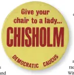  ??  ?? CHISHOLM
A campaign button for Shirley Chisholm, first African American woman in Congress, who ran for Democratic Caucus chair in 1977— a century after Rainey.