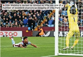  ?? ?? >>Ollie Watkins is denied by Alisson as Villa see one of a number of excellent chances go begging at Villa Park