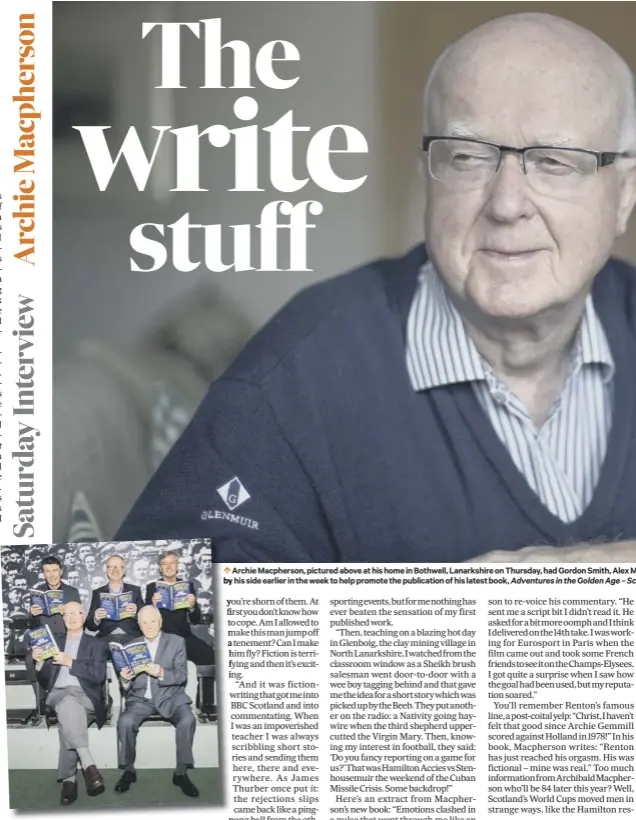  ??  ?? Archie Macpherson, pictured above at his home in Bothwell, Lanarkshir­e on Thursday, had Gordon Smith, Alex Mcleish, Charlie Nicholas and Craig Brown
by his side earlier in the week to help promote the publicatio­n of his latest book, Adventures in the...