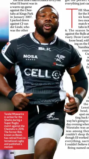  ??  ?? Tendai Mtawarira in action for the Sharks during a Super Rugby match against the Cheetahs in 2016. The former Bok, known as Beast, has retired from internatio­nal rugby and published a memoir.